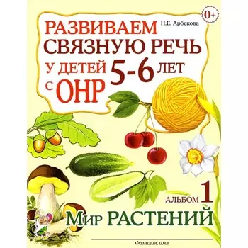 Развиваем связную речь у детей 5-6 лет с ОНР. Альбом 1. Мир растений. Арбекова Н.Е.