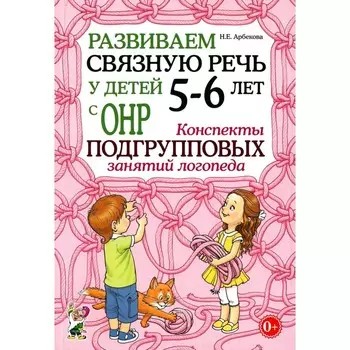 Развиваем связную речь у детей 5-6 лет с ОНР. Конспекты подгрупповых занятий логопеда. Арбекова Н.Е.
