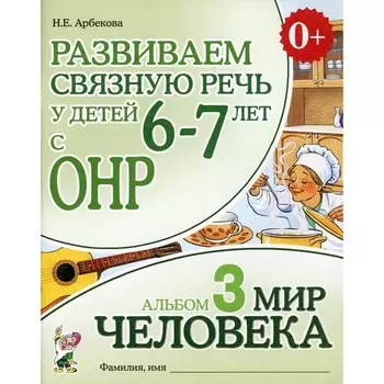 Развиваем связную речь у детей 6-7 лет с ОНР. Альбом 3. Мир человека. 3-е издание, исправленное. Арбекова Н.Е.