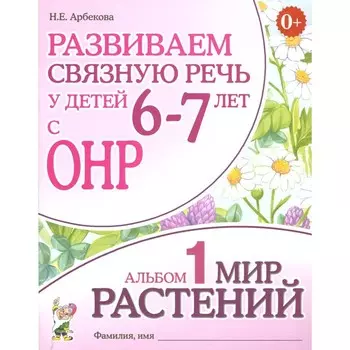 Развиваем связную речь у детей 6-7 лет с ОНР. Альбом 1. Мир растений. 3-е издание, исправленное. Арбекова Н.Е.