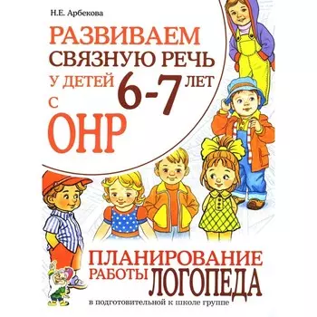Развиваем связную речь у детей 6-7 лет с ОНР. Планирование работы логопеда в подготовительной к школе группе. Арбекова Н.Е.