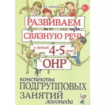 Развиваем связную речь у детей от 4 до 5 лет с ОНР. Конспекты подгрупповых занятий логопеда. Арбекова Н. Е.