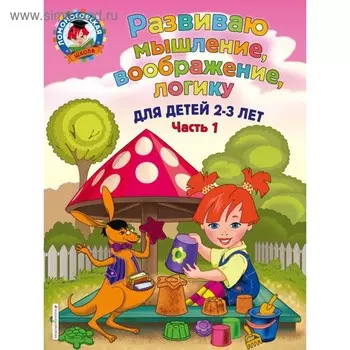 Развиваю мышление, воображение, логику: для детей 2-3 лет. Часть 1. Шкляревская С. М.