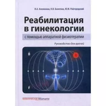 Реабилитация в гинекологии с помощью аппаратной физиотерапии. Руководство для врачей. Аполихина И.А., Болотова Н.В,, Райгородский Ю.М.