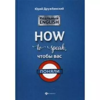 Реальный English. How to speak, чтобы вас поняли: Учебное пособие. Дружбинский Ю.
