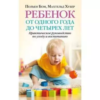 Ребенок от одного года до четырех лет. Практическое руководство по уходу и воспитанию