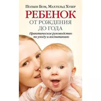 Ребенок от рождения до года. Практическое руководство по уходу и воспитанию. Бом П., Хубер М.