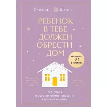 Ребёнок в тебе должен обрести дом. Вернуться в детство, чтобы исправить взрослые ошибки. Шталь С.