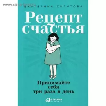 Рецепт счастья: Принимайте себя три раза в день. Сигитова Е.