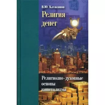 Религия денег. Религиозно-духовные основы капитализма. Катасонов В.Ю.