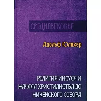 Религия Иисуса и начала христианства до Никейского собора. Юлихер А.