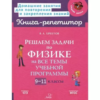 Решаем задачи по физике на все темы учебной программы 9-11 кл. Хребтов В.А.