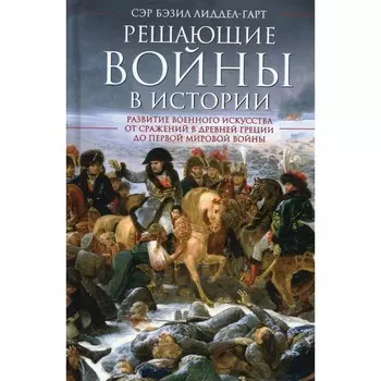 Решающие войны в истории. Развитие военного искусства от сражений в Древней Греции до Первой мировой войны