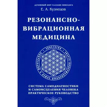 Резонансно-вибрационная медицина. Система самодиагностики и самоисцеления человека. Практическое руководство. Кузнецов Е.А.