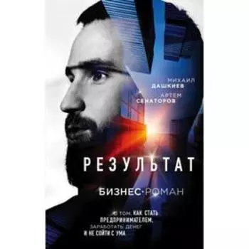 Результат. Бизнес-роман о том, как стать предпринимателем, заработать денег и не сойти с ума. Михаил Дашкиев, Артем Сенаторов