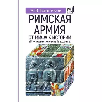 Римская армия: от мифа к истории (VIII - первая половина V века до нашей эры). Банников А.