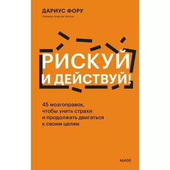 Рискуй и действуй! 45 мозгоправок, чтобы унять страхи и продолжать двигаться к своим целям. Дариус Ф.