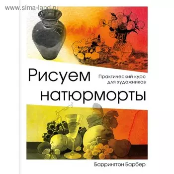 Рисуем натюрморт. Практический курс для художников. Барбер Б.