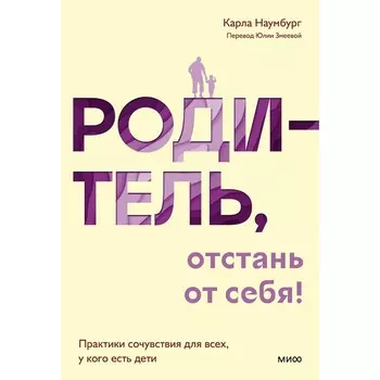 Родитель, отстань от себя! Практики сочувствия для всех, у кого есть дети. Наумбург К.