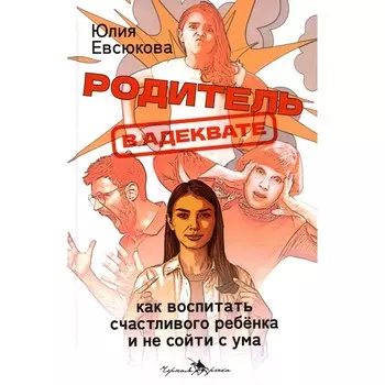 Родитель в адеквате. Как воспитать счастливого ребёнка и не сойти с ума. Евсюкова Ю.Г.