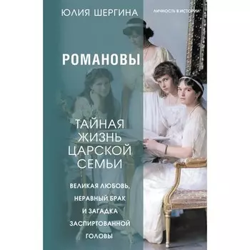 Романовы. Тайная жизнь царской семьи. Великая любовь, неравный брак и загадка заспиртованной головы. Шергина Ю.