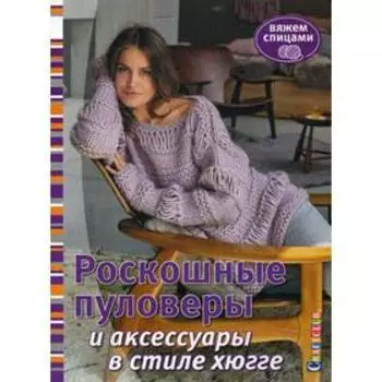 Роскошные пуловеры в стиле хюгге. Вяжем спицами