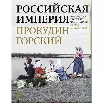 Российская империя. Коллекция цветных фотографий Сергея Михайловича Прокудина-Горского. Прокудин-Горский С. М.