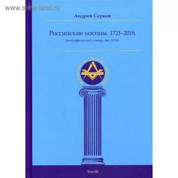 Российские масоны. 1721–2019. Биографический словарь. Век XVIII. Том 3. Серков А.