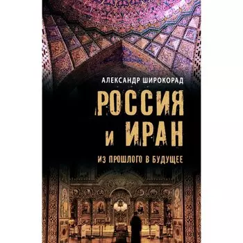 Россия и Иран. Из прошлого в будущее. Широкорад А.Б.
