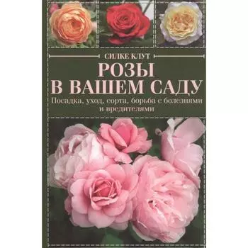 Розы в вашем саду. Посадка, уход, сорта, борьба с болезнями и вредителями. Клут С.