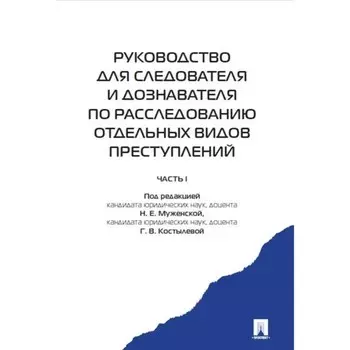 Руководство для следователя и дознавателя по расследованию отдельных видов преступлений. Часть 1. Под редакцией Муженской Н.Е., Костылевой Г.В.