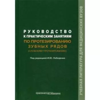 Руководство к практическим занятиям по протезированию зубных рядов (сложному протезированию): учебное пособие. Под ред. Лебеденко И.Ю.