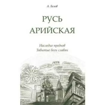 Русь арийская. 3-е издание. Наследие предков. Забытые боги славян. Белов А.