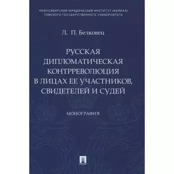 Русская дипломатическая контрреволюция в лицах её участников свидетелей и судей. Монография. Белковец Л.П.