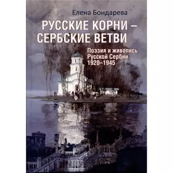 Русские корни-сербские ветви. Поэзия и живопись Русской Сербии 1920-1945. Бондарева Е.