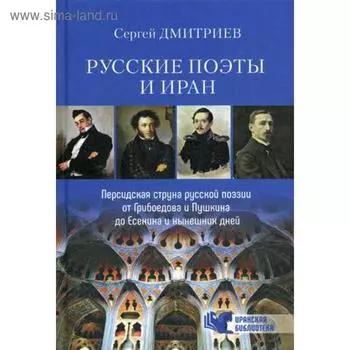 Русские поэты и Иран. Персидская струна русской поэзии от Грибоедова и Пушкина до Есенина и нынешних дней. Дмитриев С.Н.