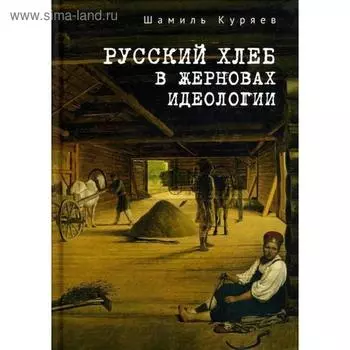 Русский хлеб в жерновах идеологии. Куряев Ш.