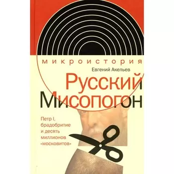 Русский Мисопогон. Пётр I, брадобритие и десять миллионов «московитов». Акельев Е.В.