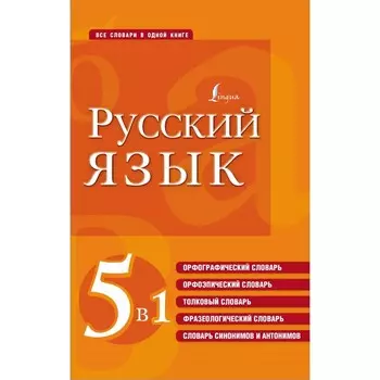 Русский язык. 5 в 1. Орфографический словарь. Орфоэпический словарь. Толковый словарь. Фразеологический словарь. Словарь синонимов и антонимов