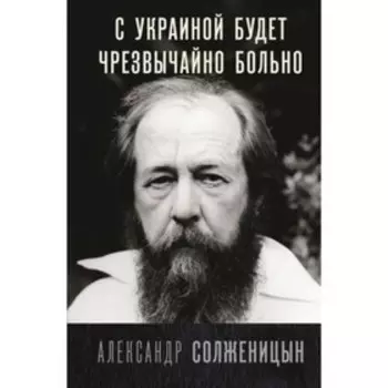 С Украиной будет чрезвычайно больно. Солженицын А.И.
