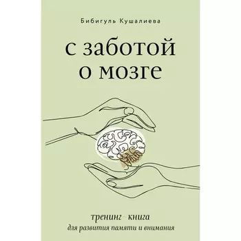 С заботой о мозге. Тренинг-книга для развития памяти и внимания. Кушалиева Б.С.