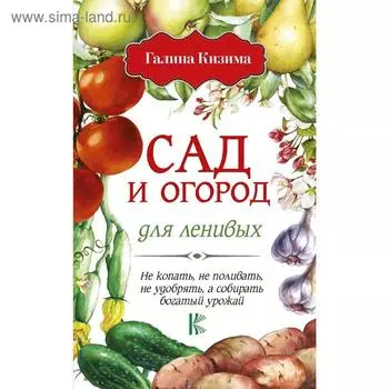 Сад и огород для ленивых. Не копать, не поливать, не удобрять, а собирать богатый урожай!