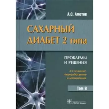 Сахарный диабет 2 типа. Проблемы и решения. Том 6. 3-е издание, переработанное и дополненное. Аметов С.А.