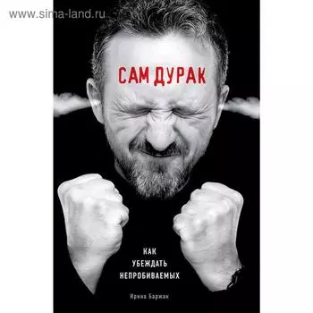 Сам дурак. Как убеждать непробиваемых