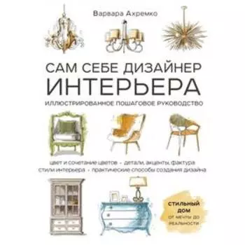 Сам себе дизайнер интерьера. Иллюстрированное пошаговое руководство (издание дополненное и переработанное). Ахремко В. А.