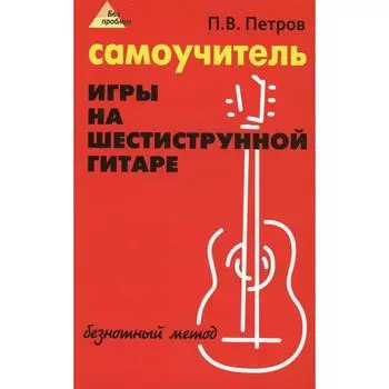 Самоучитель игры на шестиструнной гитаре. Петров П.В.
