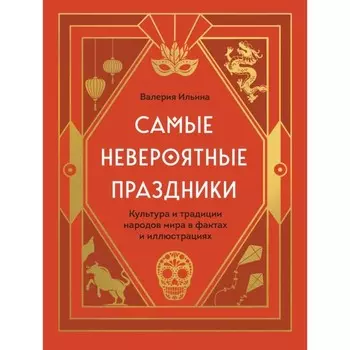 Самые невероятные праздники. Культура и традиции народов мира в фактах и иллюстрациях. Ильина В.