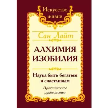 Сан Лайт. Алхимия изобилия. 3-е издание. Наука быть богатым и счастливым. Практическое руководство