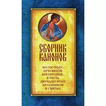 Сборник канонов ко Господу, Пресвятой Богородице, в честь двунадесятых праздников и святых. Сост. Соколова О.