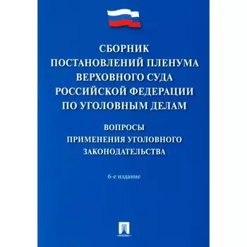 Сборник постановлений Пленума Верховного Суда РФ по уголовным делам: вопросы применения уголовного законодательства. 6-е издание. Сост. Хлебушкин А.Г.